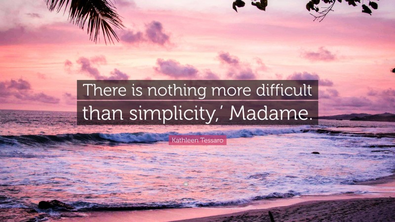 Kathleen Tessaro Quote: “There is nothing more difficult than simplicity,’ Madame.”