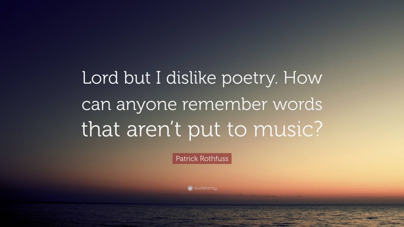 Patrick Rothfuss Quote: “Lord but I dislike poetry. How can anyone remember words that aren’t put to music?”