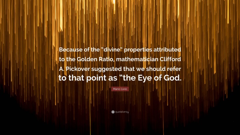 Mario Livio Quote: “Because of the “divine” properties attributed to the Golden Ratio, mathematician Clifford A. Pickover suggested that we should refer to that point as “the Eye of God.”