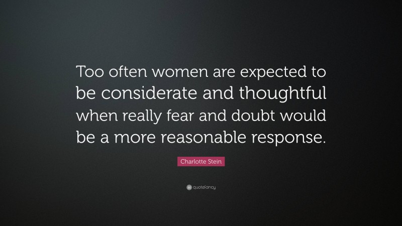 Charlotte Stein Quote: “Too often women are expected to be considerate and thoughtful when really fear and doubt would be a more reasonable response.”