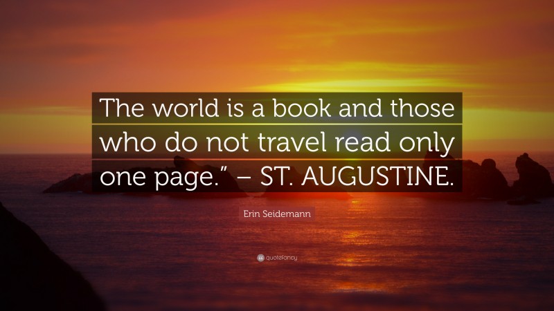 Erin Seidemann Quote: “The world is a book and those who do not travel read only one page.” – ST. AUGUSTINE.”