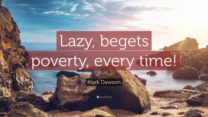 Mark Dawson Quote: “Lazy, begets poverty, every time!”