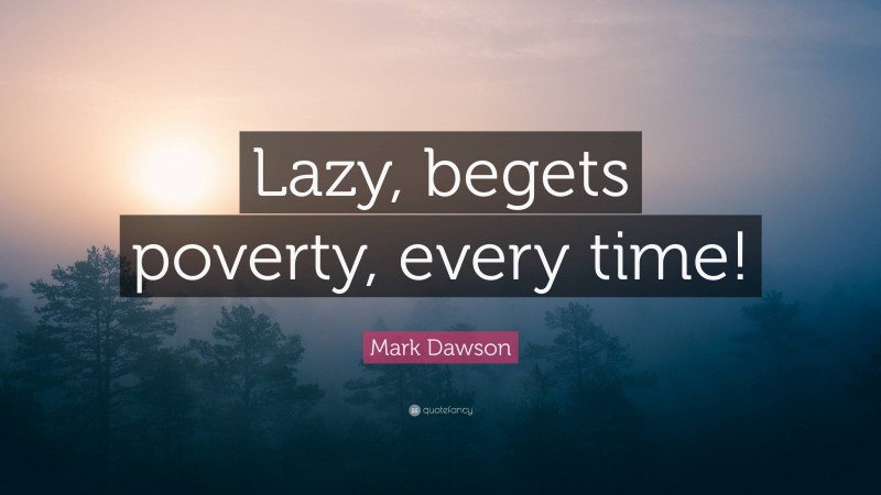 Mark Dawson Quote: “Lazy, begets poverty, every time!”