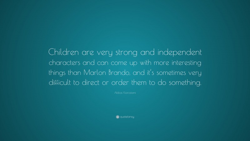 Abbas Kiarostami Quote: “Children are very strong and independent characters and can come up with more interesting things than Marlon Brando, and it’s sometimes very difficult to direct or order them to do something.”