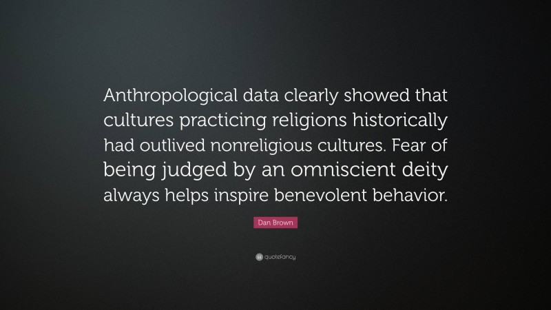Dan Brown Quote: “Anthropological data clearly showed that cultures practicing religions historically had outlived nonreligious cultures. Fear of being judged by an omniscient deity always helps inspire benevolent behavior.”