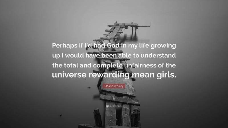 Sloane Crosley Quote: “Perhaps if I’d had God in my life growing up I would have been able to understand the total and complete unfairness of the universe rewarding mean girls.”