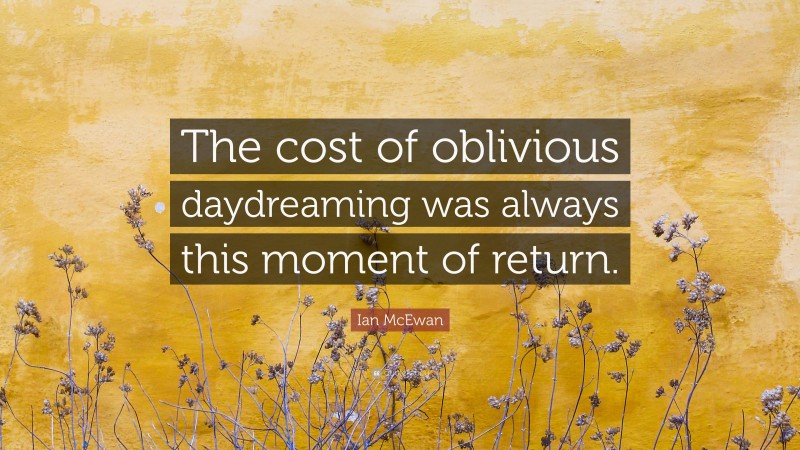Ian McEwan Quote: “The cost of oblivious daydreaming was always this moment of return.”