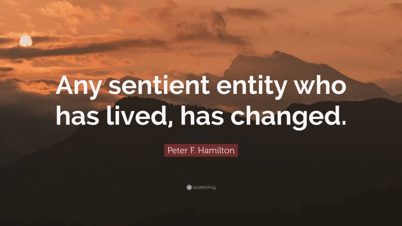 Peter F. Hamilton Quote: “Any sentient entity who has lived, has changed.”