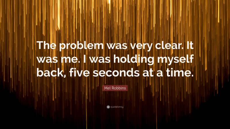 Mel Robbins Quote: “The problem was very clear. It was me. I was holding myself back, five seconds at a time.”