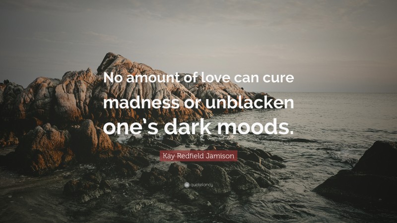 Kay Redfield Jamison Quote: “No amount of love can cure madness or unblacken one’s dark moods.”