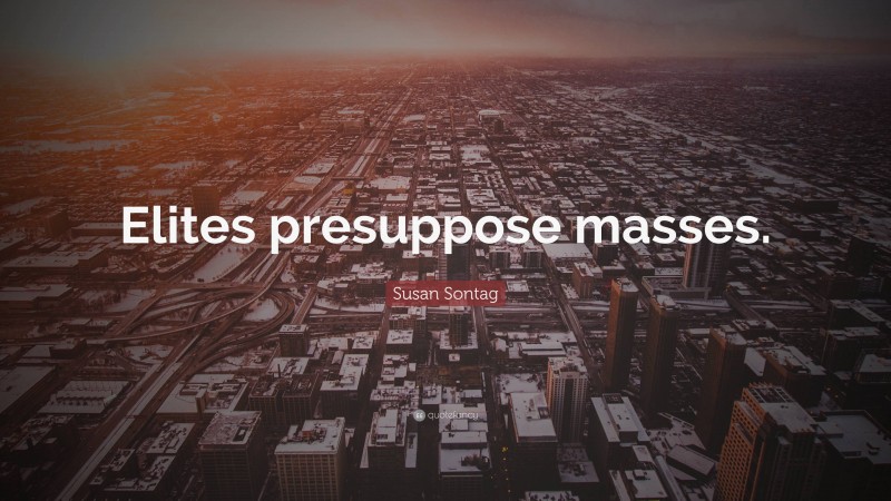 Susan Sontag Quote: “Elites presuppose masses.”