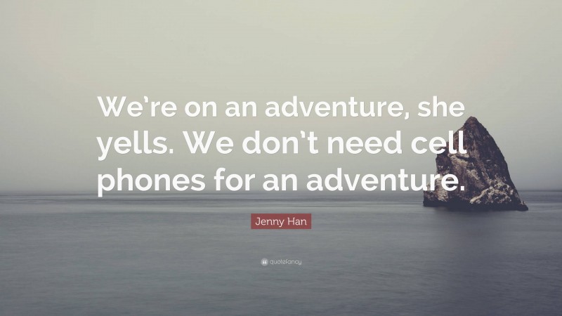 Jenny Han Quote: “We’re on an adventure, she yells. We don’t need cell phones for an adventure.”