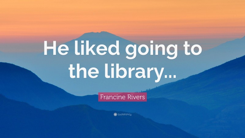 Francine Rivers Quote: “He liked going to the library...”