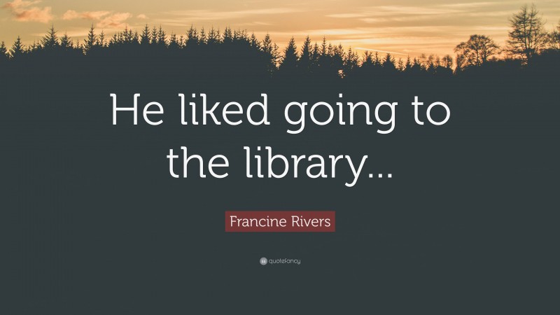 Francine Rivers Quote: “He liked going to the library...”