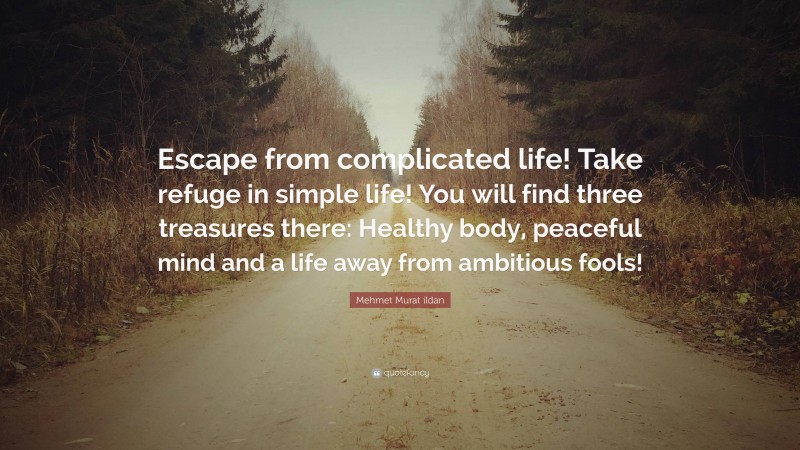 Mehmet Murat ildan Quote: “Escape from complicated life! Take refuge in simple life! You will find three treasures there: Healthy body, peaceful mind and a life away from ambitious fools!”