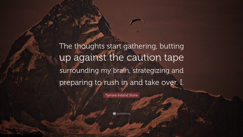 Tamara Ireland Stone Quote: “The thoughts start gathering, butting up against the caution tape surrounding my brain, strategizing and preparing to rush in and take over. I.”