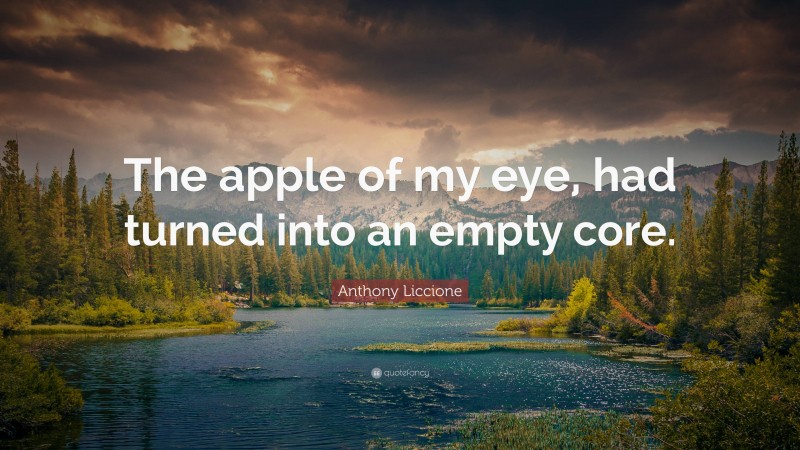 Anthony Liccione Quote: “The apple of my eye, had turned into an empty core.”