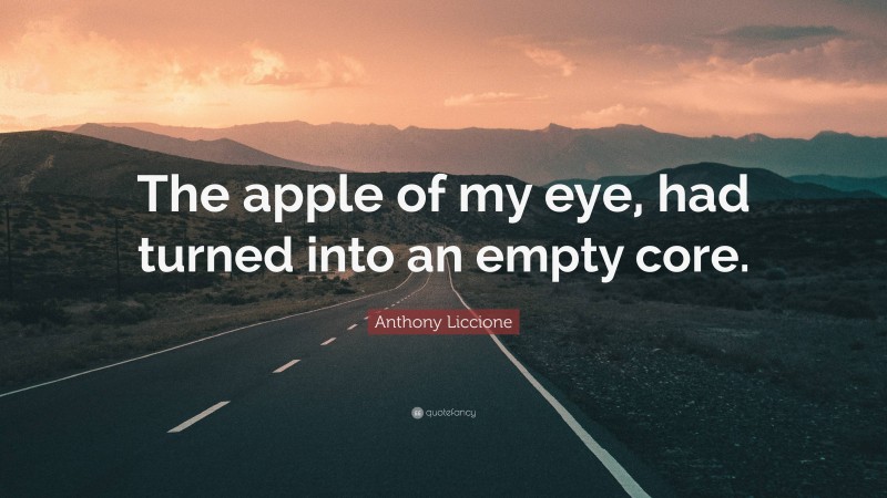 Anthony Liccione Quote: “The apple of my eye, had turned into an empty core.”