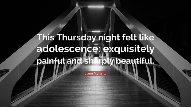 Liane Moriarty Quote: “This Thursday night felt like adolescence: exquisitely painful and sharply beautiful.”