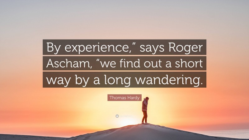 Thomas Hardy Quote: “By experience,” says Roger Ascham, “we find out a short way by a long wandering.”