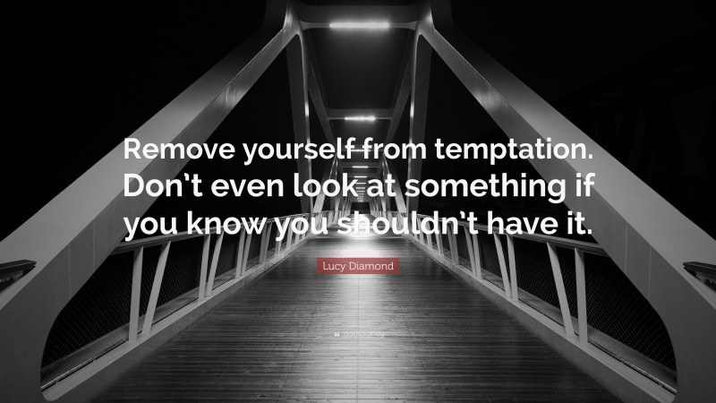 Lucy Diamond Quote: “Remove yourself from temptation. Don’t even look at something if you know you shouldn’t have it.”