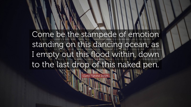 Curtis Tyrone Jones Quote: “Come be the stampede of emotion standing on this dancing ocean, as I empty out this flood within, down to the last drop of this naked pen.”