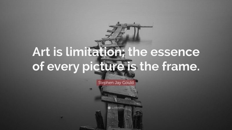 Stephen Jay Gould Quote: “Art is limitation; the essence of every picture is the frame.”