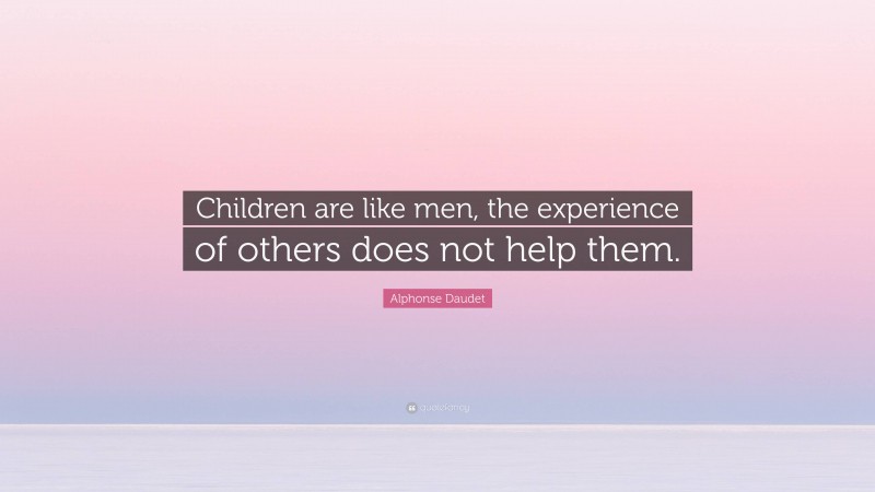 Alphonse Daudet Quote: “Children are like men, the experience of others does not help them.”