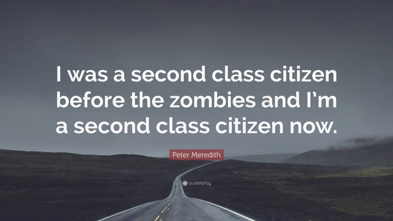 Peter Meredith Quote: “I was a second class citizen before the zombies and I’m a second class citizen now.”