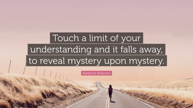 Marilynne Robinson Quote: “Touch a limit of your understanding and it falls away, to reveal mystery upon mystery.”