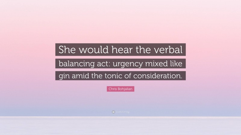 Chris Bohjalian Quote: “She would hear the verbal balancing act: urgency mixed like gin amid the tonic of consideration.”