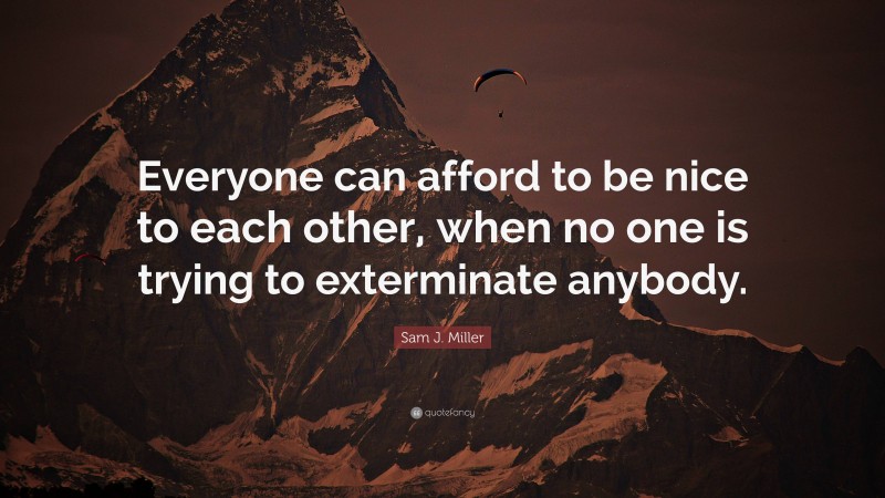 Sam J. Miller Quote: “Everyone can afford to be nice to each other, when no one is trying to exterminate anybody.”