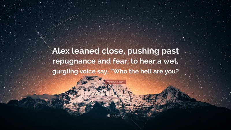 Michael Grant Quote: “Alex leaned close, pushing past repugnance and fear, to hear a wet, gurgling voice say, “Who the hell are you?”