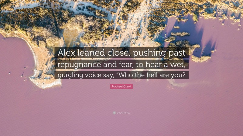 Michael Grant Quote: “Alex leaned close, pushing past repugnance and fear, to hear a wet, gurgling voice say, “Who the hell are you?”