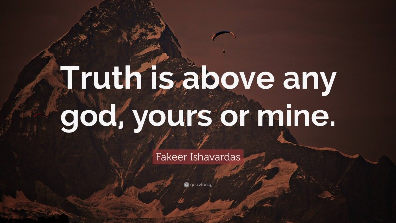 Fakeer Ishavardas Quote: “Truth is above any god, yours or mine.”