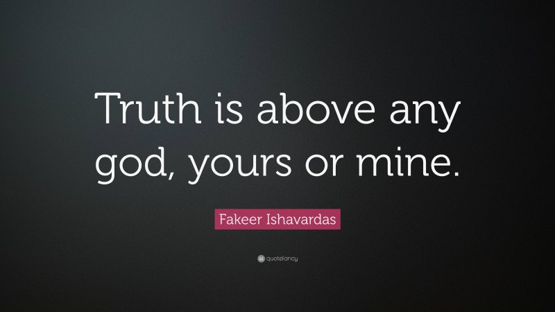 Fakeer Ishavardas Quote: “Truth is above any god, yours or mine.”