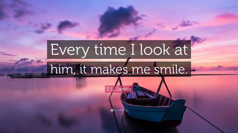 E.L. James Quote: “Every time I look at him, it makes me smile.”