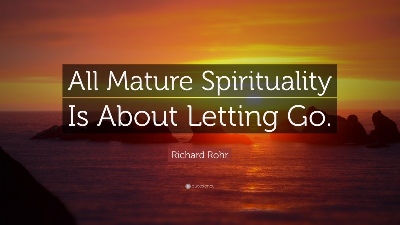 Richard Rohr Quote: “All Mature Spirituality Is About Letting Go.”