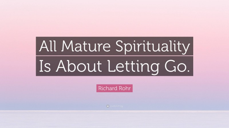 Richard Rohr Quote: “All Mature Spirituality Is About Letting Go.”