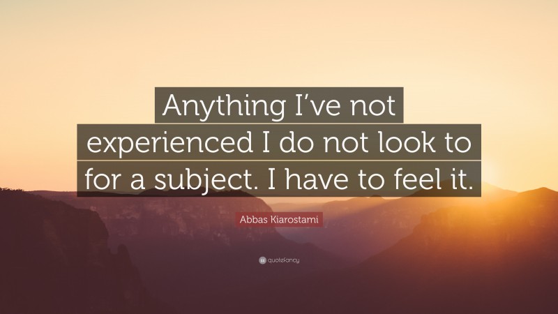Abbas Kiarostami Quote: “Anything I’ve not experienced I do not look to for a subject. I have to feel it.”