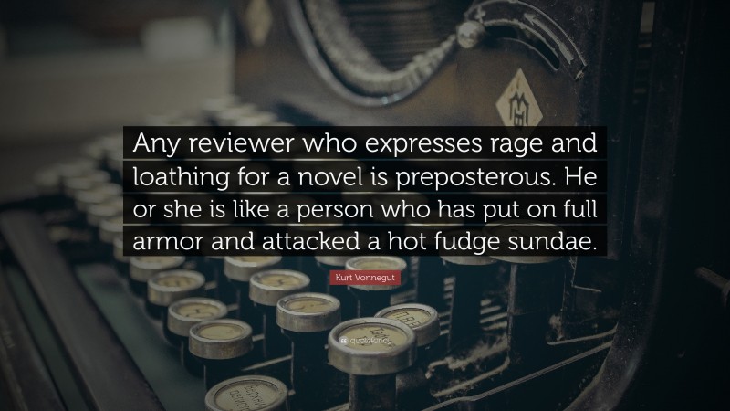 Kurt Vonnegut Quote: “Any reviewer who expresses rage and loathing for a novel is preposterous. He or she is like a person who has put on full armor and attacked a hot fudge sundae.”