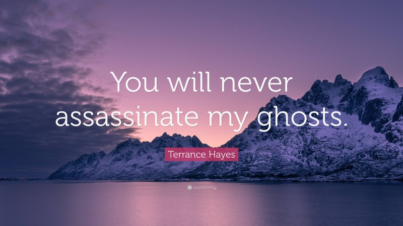 Terrance Hayes Quote: “You will never assassinate my ghosts.”