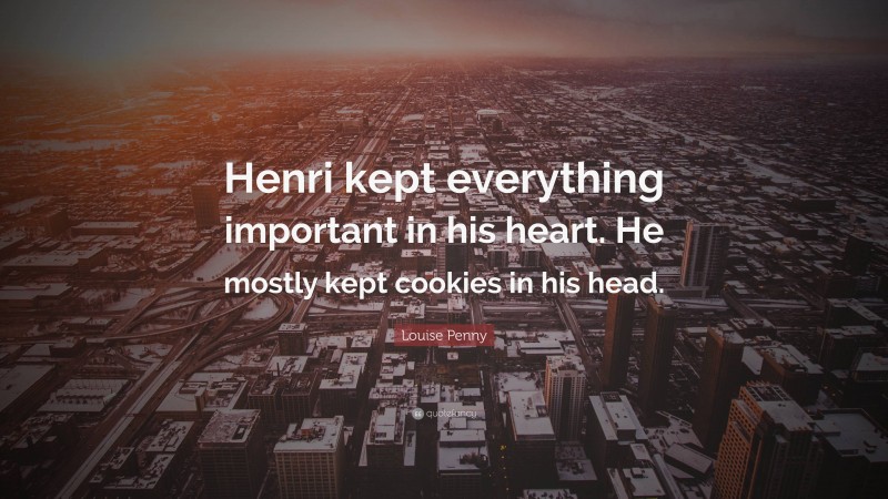 Louise Penny Quote: “Henri kept everything important in his heart. He mostly kept cookies in his head.”