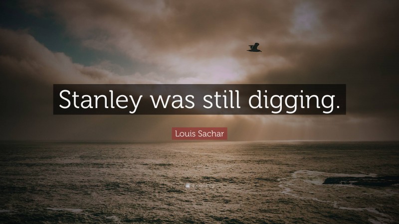 Louis Sachar Quote: “Stanley was still digging.”
