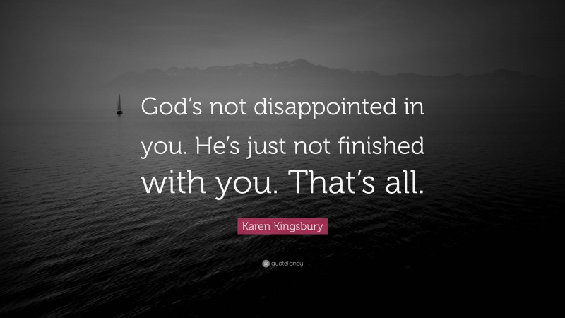 Karen Kingsbury Quote: “God’s not disappointed in you. He’s just not finished with you. That’s all.”