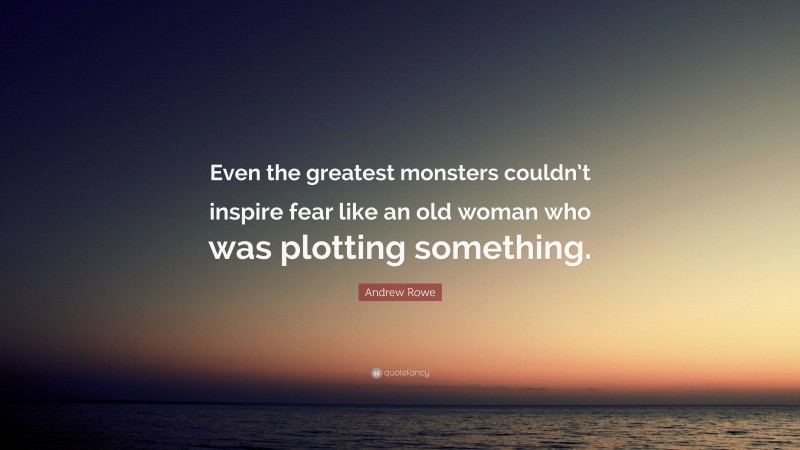 Andrew Rowe Quote: “Even the greatest monsters couldn’t inspire fear like an old woman who was plotting something.”