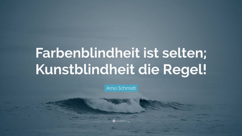 Arno Schmidt Quote: “Farbenblindheit ist selten; Kunstblindheit die Regel!”