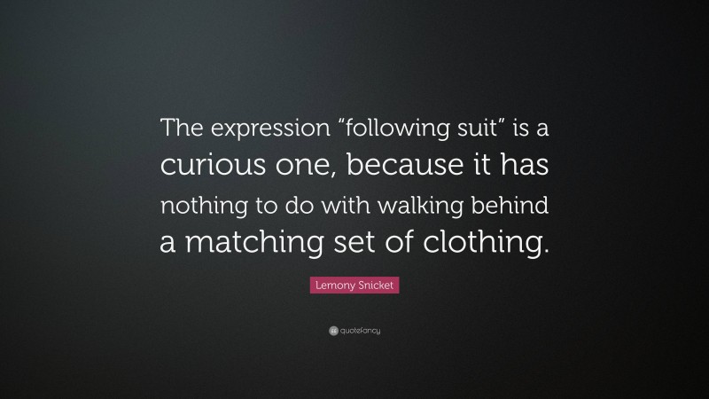 Lemony Snicket Quote: “The expression “following suit” is a curious one, because it has nothing to do with walking behind a matching set of clothing.”