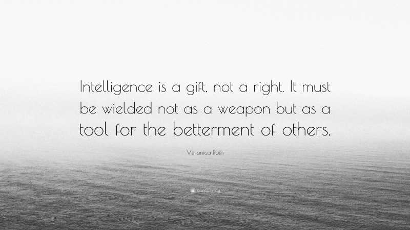 Veronica Roth Quote: “Intelligence is a gift, not a right. It must be wielded not as a weapon but as a tool for the betterment of others.”