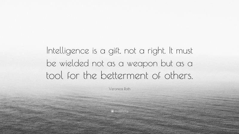 Veronica Roth Quote: “Intelligence is a gift, not a right. It must be wielded not as a weapon but as a tool for the betterment of others.”